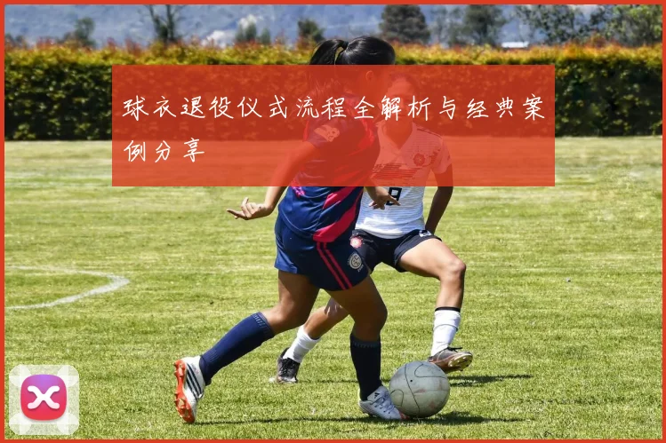 球衣退役仪式流程全解析与经典案例分享