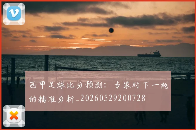 西甲足球比分预测:专家对下一轮的精准分析_20260529200728