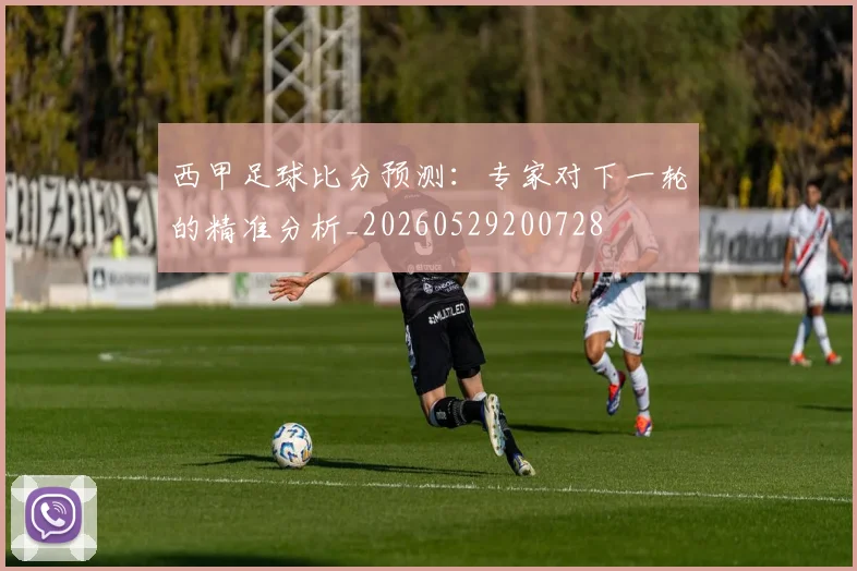 西甲足球比分预测:专家对下一轮的精准分析_20260529200728