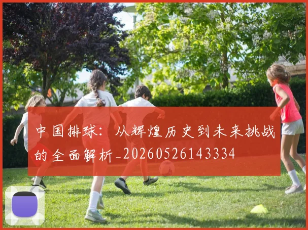 中国排球:从辉煌历史到未来挑战的全面解析_20260526143334