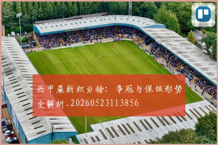 西甲最新积分榜：争冠与保级形势全解析_20260523113856