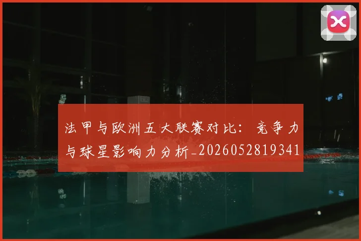 法甲与欧洲五大联赛对比:竞争力与球星影响力分析_20260528193414