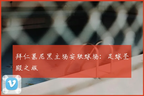 拜仁慕尼黑主场安联球场：足球圣殿之旅