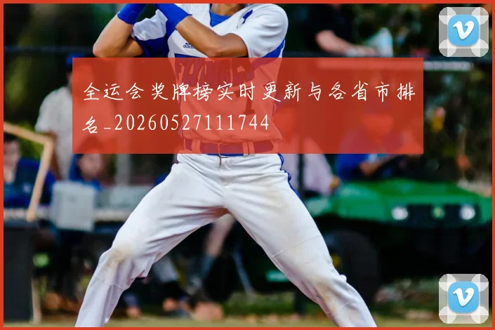 全运会奖牌榜实时更新与各省市排名_20260527111744