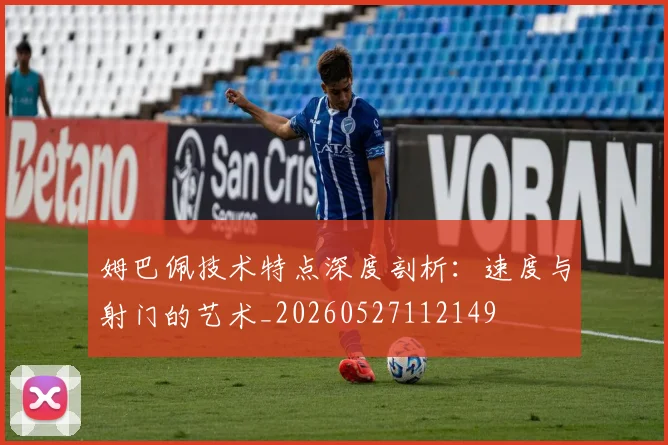 姆巴佩技术特点深度剖析:速度与射门的艺术_20260527112149