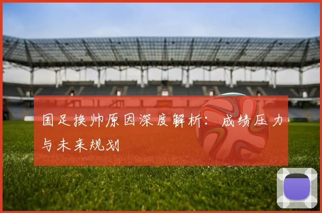 国足换帅原因深度解析:成绩压力与未来规划