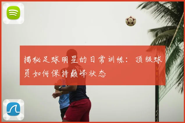 揭秘足球明星的日常训练：顶级球员如何保持巅峰状态