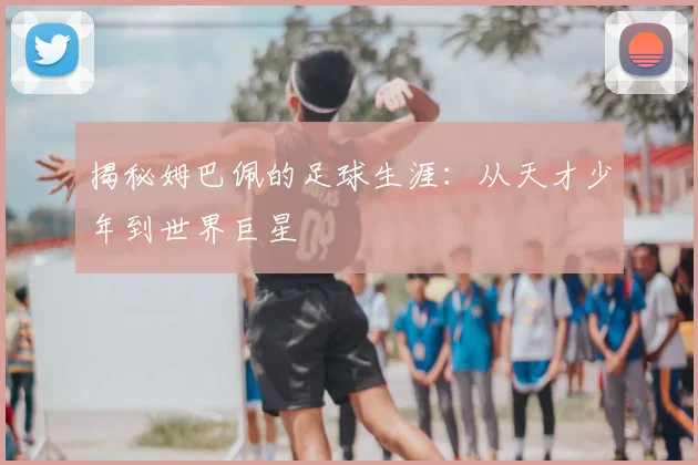揭秘姆巴佩的足球生涯:从天才少年到世界巨星