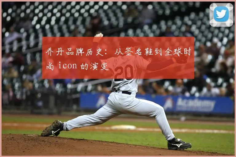 乔丹品牌历史：从签名鞋到全球时尚 icon 的演变