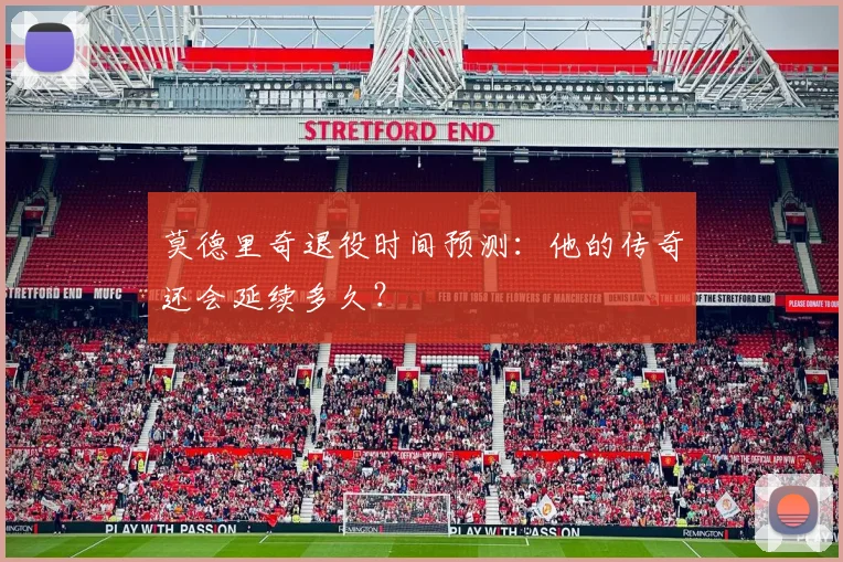 莫德里奇退役时间预测:他的传奇还会延续多久?