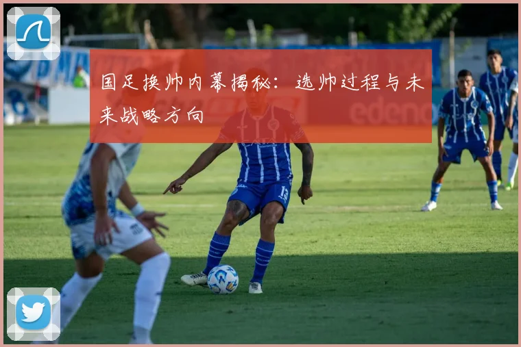 国足换帅内幕揭秘：选帅过程与未来战略方向