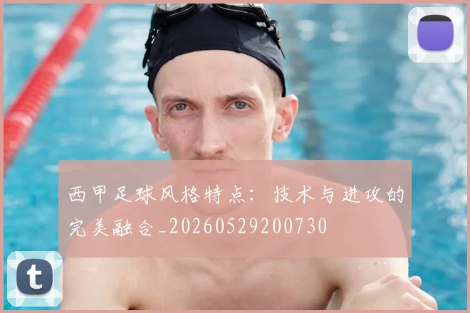西甲足球风格特点:技术与进攻的完美融合_20260529200730