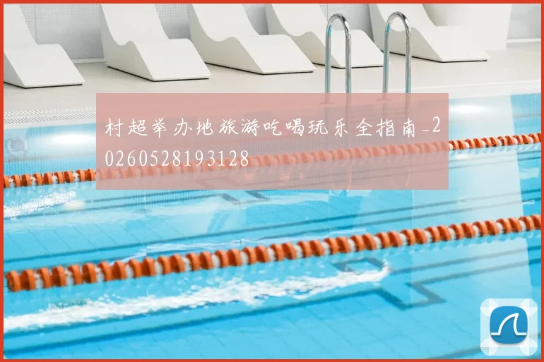 村超举办地旅游吃喝玩乐全指南_20260528193128
