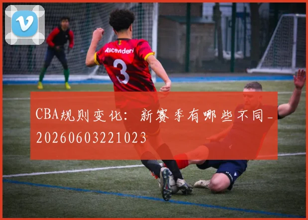 CBA规则变化:新赛季有哪些不同_20260603221023