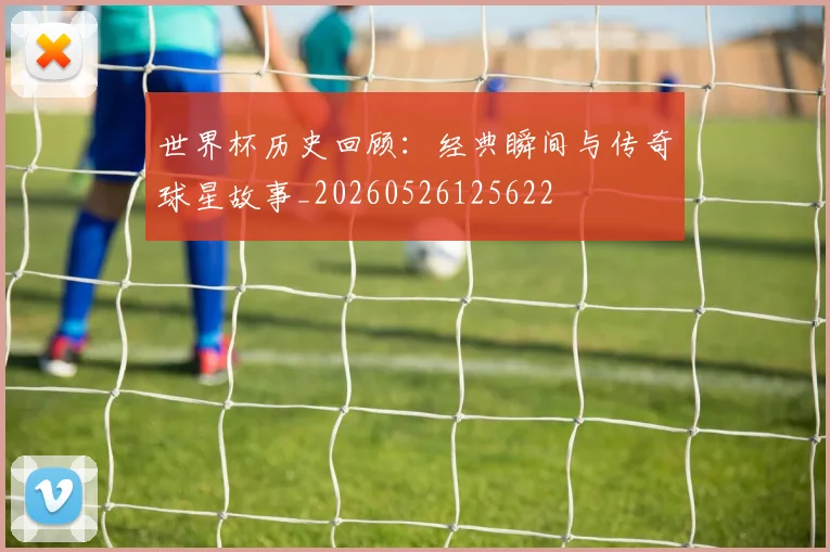 世界杯历史回顾:经典瞬间与传奇球星故事_20260526125622