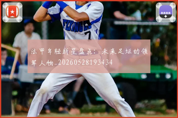 法甲年轻新星盘点:未来足坛的领军人物_20260528193434
