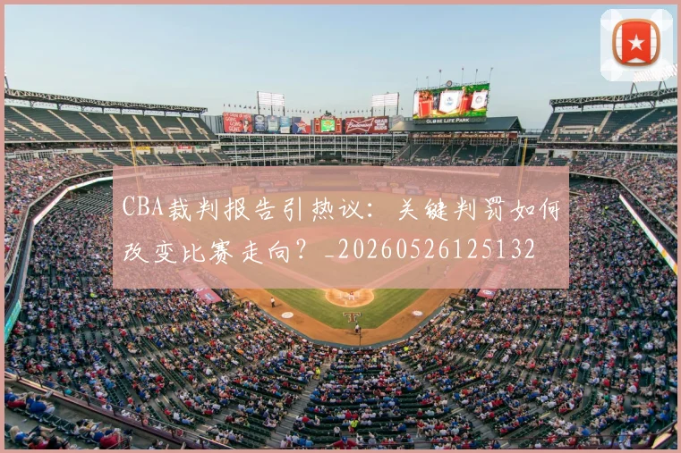 CBA裁判报告引热议:关键判罚如何改变比赛走向?_20260526125132