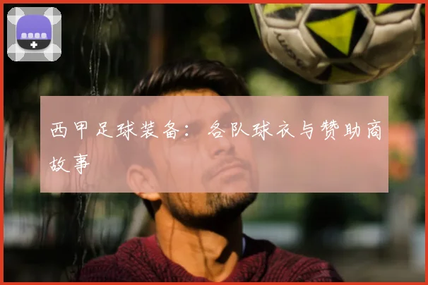 西甲足球装备：各队球衣与赞助商故事