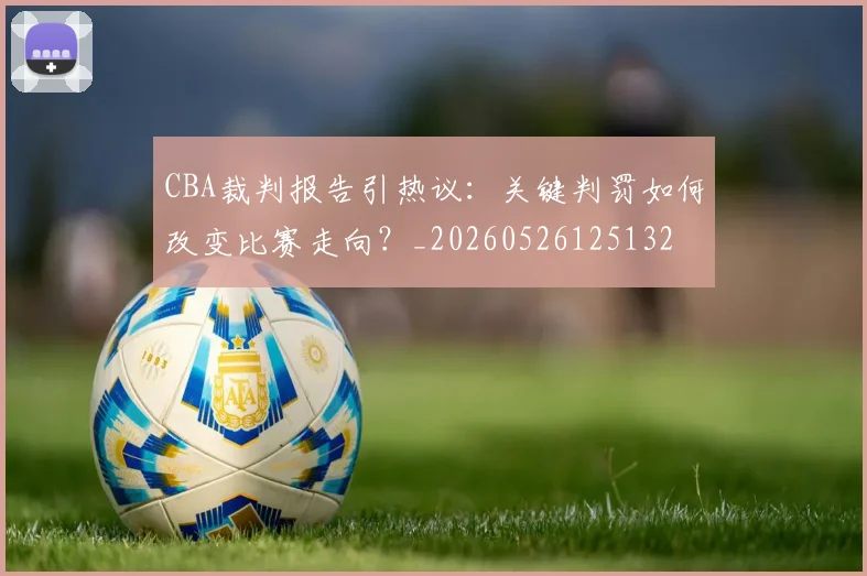 CBA裁判报告引热议:关键判罚如何改变比赛走向?_20260526125132