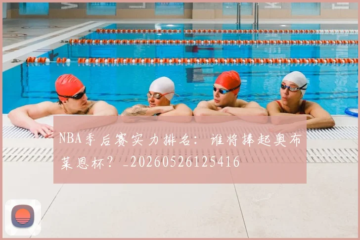 NBA季后赛实力排名:谁将捧起奥布莱恩杯?_20260526125416