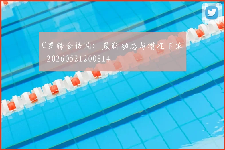 C罗转会传闻：最新动态与潜在下家_20260521200814