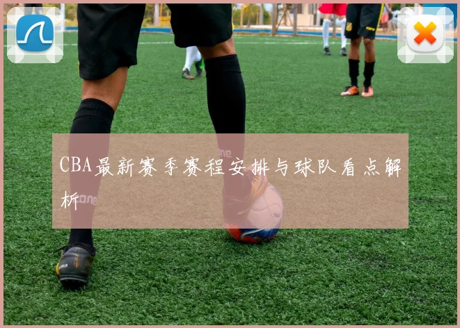 CBA最新赛季赛程安排与球队看点解析
