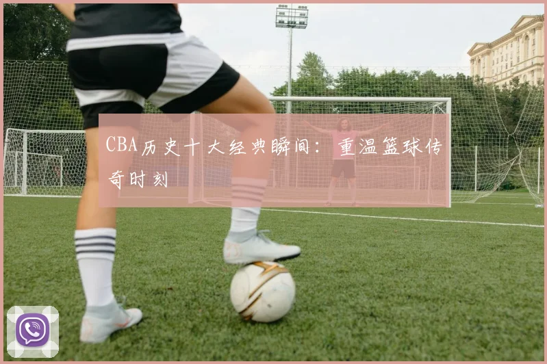 CBA历史十大经典瞬间：重温篮球传奇时刻