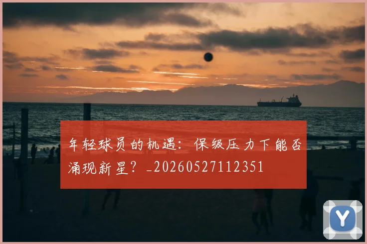 年轻球员的机遇:保级压力下能否涌现新星?_20260527112351