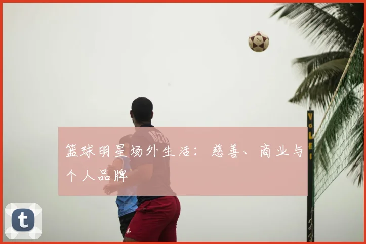 篮球明星场外生活:慈善、商业与个人品牌