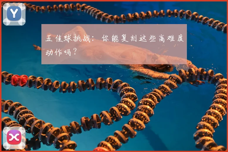 五佳球挑战:你能复刻这些高难度动作吗?