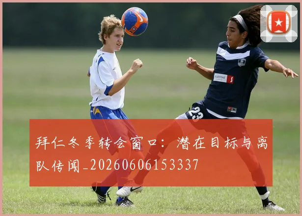 拜仁冬季转会窗口：潜在目标与离队传闻_20260606153337