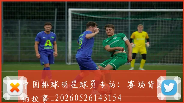中国排球明星球员专访：赛场背后的故事_20260526143154