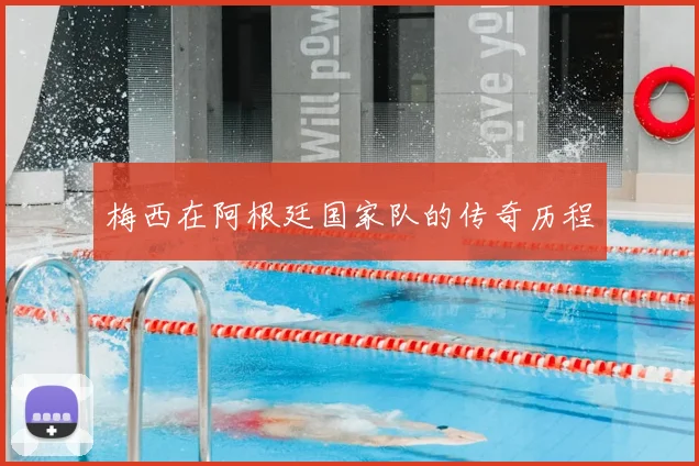 梅西在阿根廷国家队的传奇历程