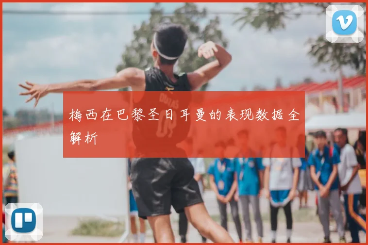 梅西在巴黎圣日耳曼的表现数据全解析
