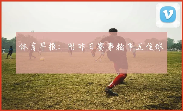 体育早报：附昨日赛事精华五佳球