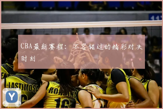 CBA最新赛程:不容错过的精彩对决时刻
