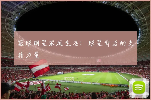篮球明星家庭生活:球星背后的支持力量