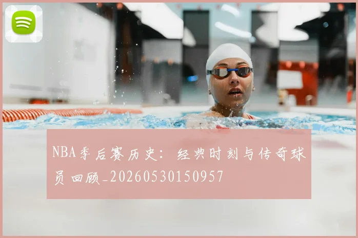 NBA季后赛历史:经典时刻与传奇球员回顾_20260530150957