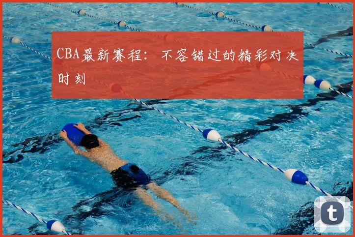 CBA最新赛程:不容错过的精彩对决时刻