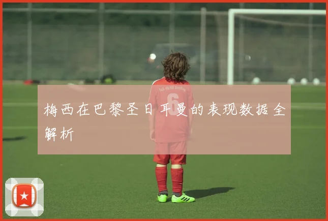 梅西在巴黎圣日耳曼的表现数据全解析