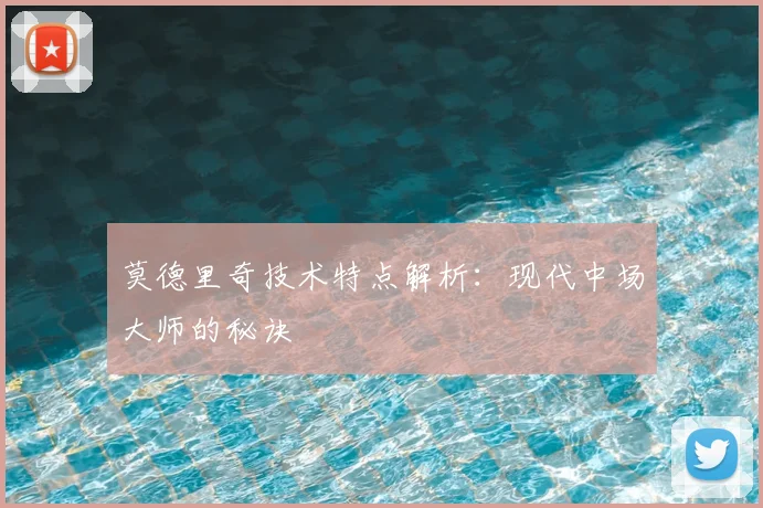 莫德里奇技术特点解析:现代中场大师的秘诀