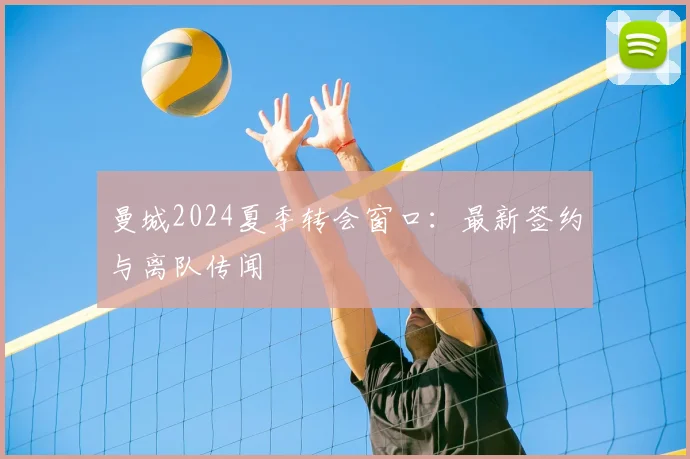 曼城2024夏季转会窗口:最新签约与离队传闻
