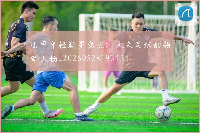 法甲年轻新星盘点:未来足坛的领军人物_20260528193434