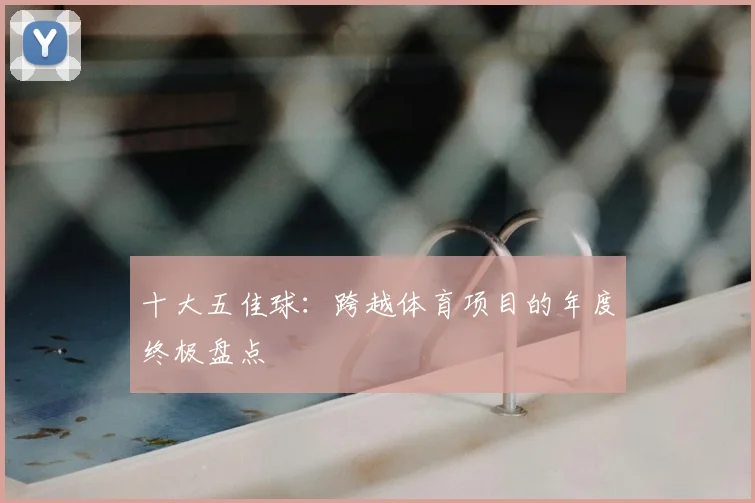 十大五佳球:跨越体育项目的年度终极盘点