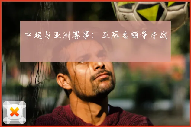 中超与亚洲赛事:亚冠名额争夺战