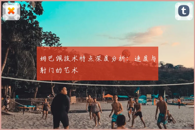 姆巴佩技术特点深度分析:速度与射门的艺术