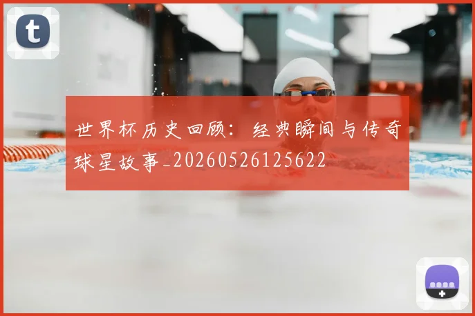 世界杯历史回顾:经典瞬间与传奇球星故事_20260526125622