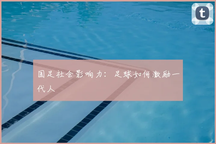 国足社会影响力:足球如何激励一代人