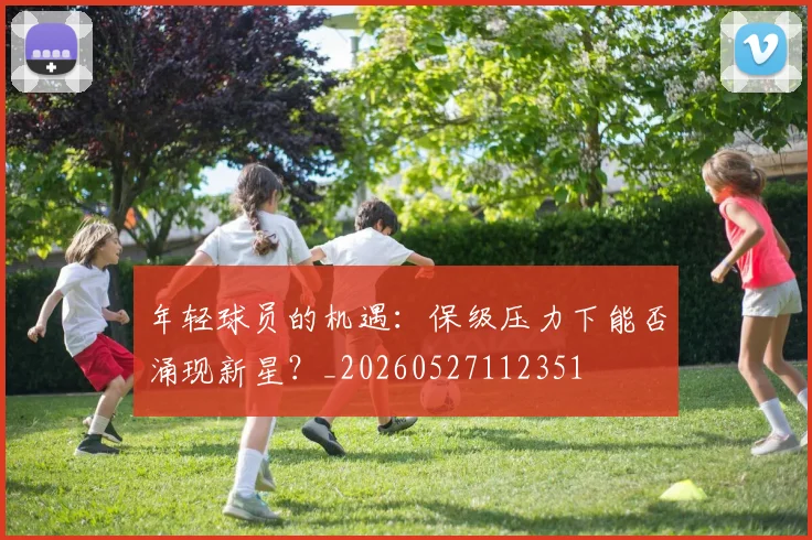 年轻球员的机遇：保级压力下能否涌现新星？_20260527112351
