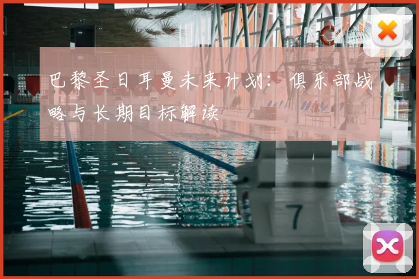 巴黎圣日耳曼未来计划:俱乐部战略与长期目标解读